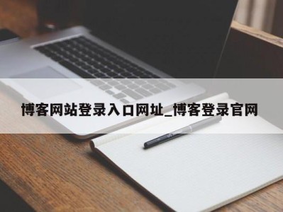 长春博客网站登录入口网址_博客登录官网 