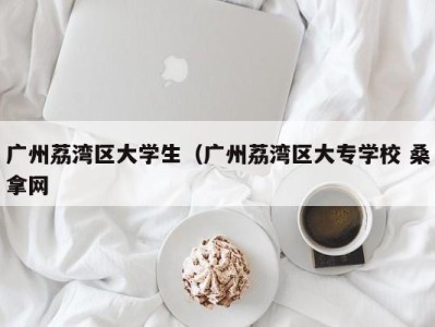 长春广州荔湾区大学生（广州荔湾区大专学校 桑拿网