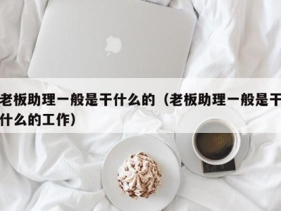 长春老板助理一般是干什么的（老板助理一般是干什么的工作）