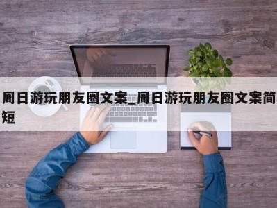 长春周日游玩朋友圈文案_周日游玩朋友圈文案简短 