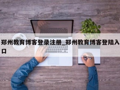 长春郑州教育博客登录注册_郑州教育博客登陆入口 