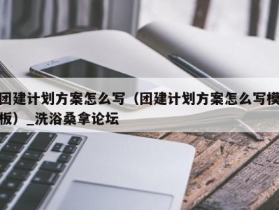 长春团建计划方案怎么写（团建计划方案怎么写模板）_洗浴桑拿论坛