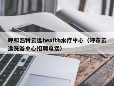 长春呼和浩特云逸health水疗中心（呼市云逸洗浴中心招聘电话）