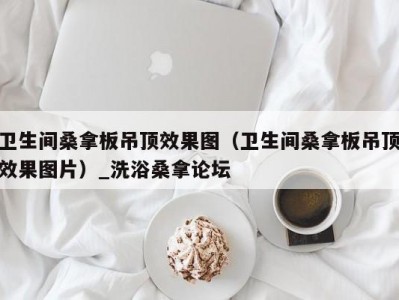 长春卫生间桑拿板吊顶效果图（卫生间桑拿板吊顶效果图片）_洗浴桑拿论坛