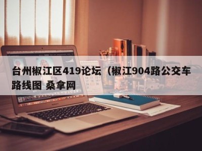 长春台州椒江区419论坛（椒江904路公交车路线图 桑拿网