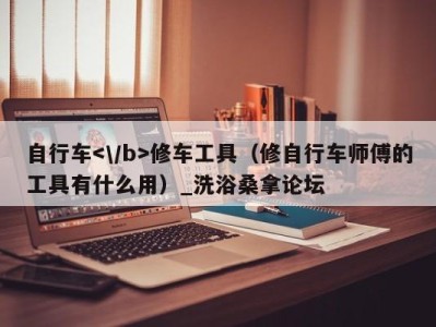 长春自行车修车工具（修自行车师傅的工具有什么用）_洗浴桑拿论坛