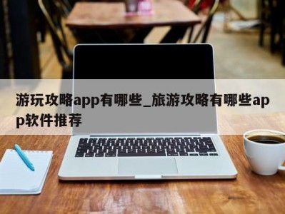 长春游玩攻略app有哪些_旅游攻略有哪些app软件推荐 