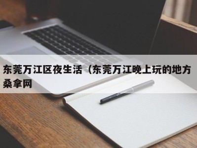 长春东莞万江区夜生活（东莞万江晚上玩的地方 桑拿网