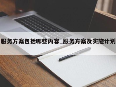 长春服务方案包括哪些内容_服务方案及实施计划 