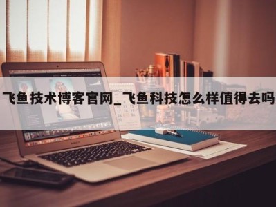 长春飞鱼技术博客官网_飞鱼科技怎么样值得去吗 