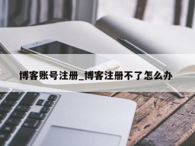 长春博客账号注册_博客注册不了怎么办 