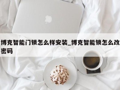 长春博克智能门锁怎么样安装_博克智能锁怎么改密码 