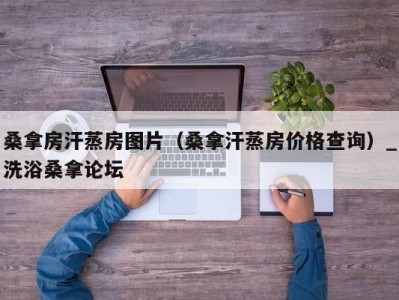 长春桑拿房汗蒸房图片（桑拿汗蒸房价格查询）_洗浴桑拿论坛