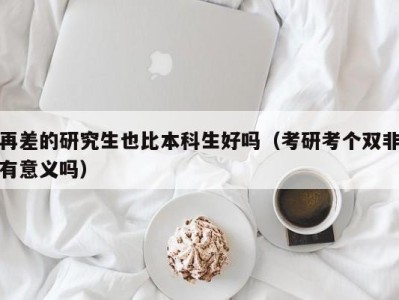 长春再差的研究生也比本科生好吗（考研考个双非有意义吗）