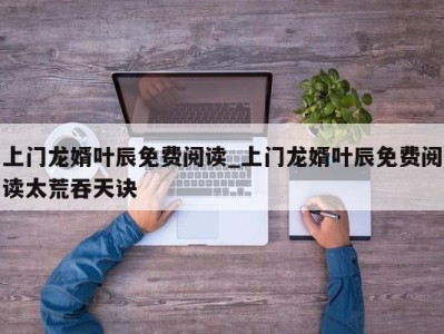 长春上门龙婿叶辰免费阅读_上门龙婿叶辰免费阅读太荒吞天诀 