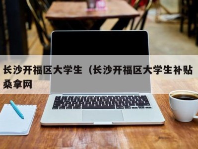 长春长沙开福区大学生（长沙开福区大学生补贴 桑拿网