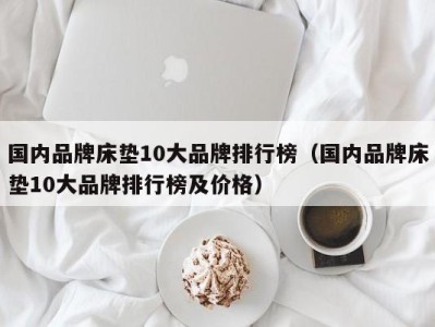 长春国内品牌床垫10大品牌排行榜（国内品牌床垫10大品牌排行榜及价格）