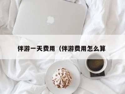 长春伴游一天费用（伴游费用怎么算 