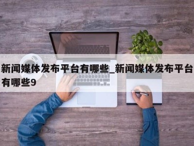 长春新闻媒体发布平台有哪些_新闻媒体发布平台有哪些9 