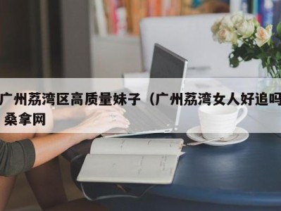 长春广州荔湾区高质量妹子（广州荔湾女人好追吗 桑拿网