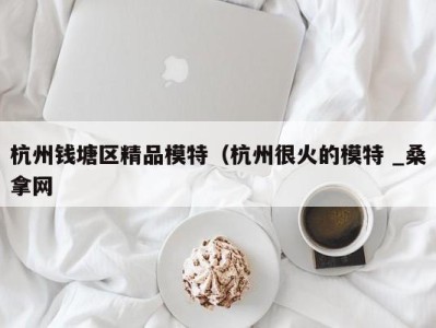 长春杭州钱塘区精品模特（杭州很火的模特 _桑拿网