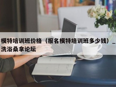 长春模特培训班价格（报名模特培训班多少钱）_洗浴桑拿论坛