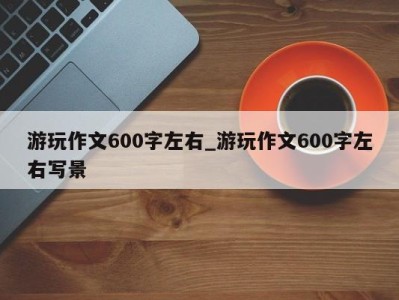 长春游玩作文600字左右_游玩作文600字左右写景 