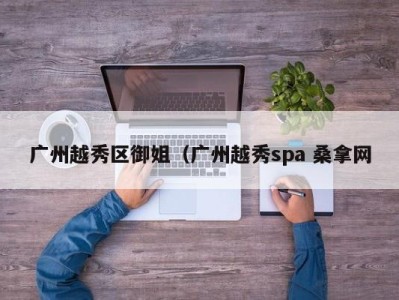 长春广州越秀区御姐（广州越秀spa 桑拿网