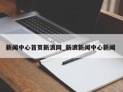 长春新闻中心首页新浪网_新浪新闻中心新闻 