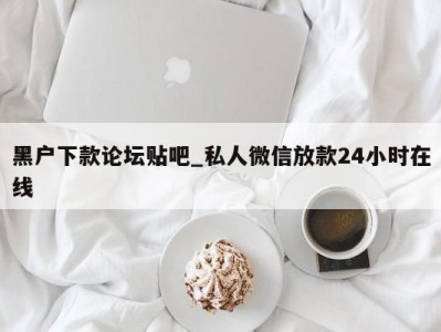 长春黑户下款论坛贴吧_私人微信放款24小时在线 