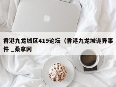 长春香港九龙城区419论坛（香港九龙城诡异事件 _桑拿网