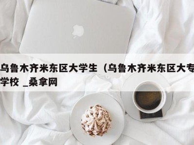 长春乌鲁木齐米东区大学生（乌鲁木齐米东区大专学校 _桑拿网