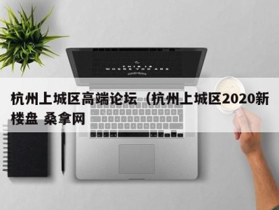 长春杭州上城区高端论坛（杭州上城区2020新楼盘 桑拿网