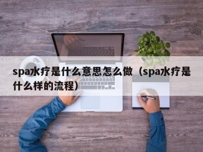 长春spa水疗是什么意思怎么做（spa水疗是什么样的流程）