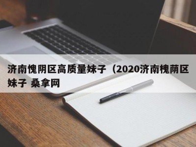 长春济南愧阴区高质量妹子（2020济南槐荫区妹子 桑拿网