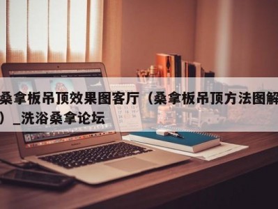 长春桑拿板吊顶效果图客厅（桑拿板吊顶方法图解）_洗浴桑拿论坛