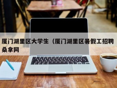 长春厦门湖里区大学生（厦门湖里区暑假工招聘 桑拿网