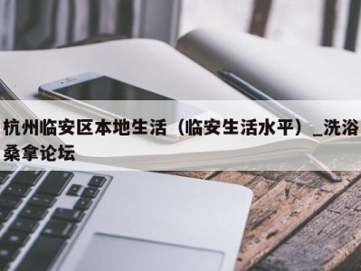 长春杭州临安区本地生活（临安生活水平）_洗浴桑拿论坛