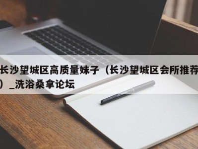 长春长沙望城区高质量妹子（长沙望城区会所推荐）_洗浴桑拿论坛