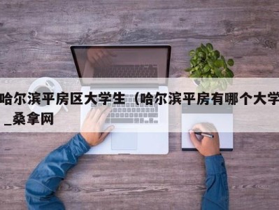 长春哈尔滨平房区大学生（哈尔滨平房有哪个大学 _桑拿网