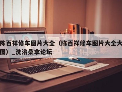 长春陈百祥修车图片大全（陈百祥修车图片大全大图）_洗浴桑拿论坛