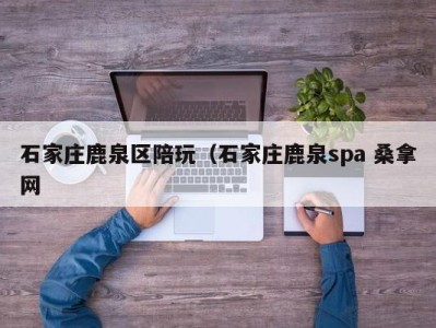 长春石家庄鹿泉区陪玩（石家庄鹿泉spa 桑拿网