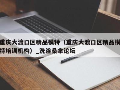 长春重庆大渡口区精品模特（重庆大渡口区精品模特培训机构）_洗浴桑拿论坛