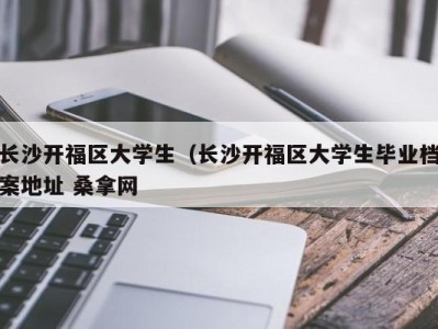 长春长沙开福区大学生（长沙开福区大学生毕业档案地址 桑拿网