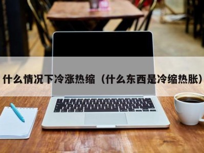 长春什么情况下冷涨热缩（什么东西是冷缩热胀）