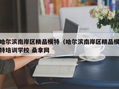 长春哈尔滨南岸区精品模特（哈尔滨南岸区精品模特培训学校 桑拿网