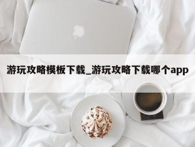 长春游玩攻略模板下载_游玩攻略下载哪个app 