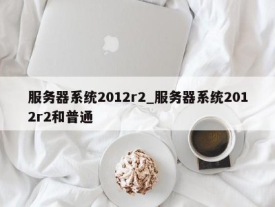 长春服务器系统2012r2_服务器系统2012r2和普通 