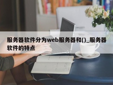 长春服务器软件分为web服务器和()_服务器软件的特点 