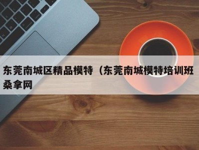 长春东莞南城区精品模特（东莞南城模特培训班 桑拿网